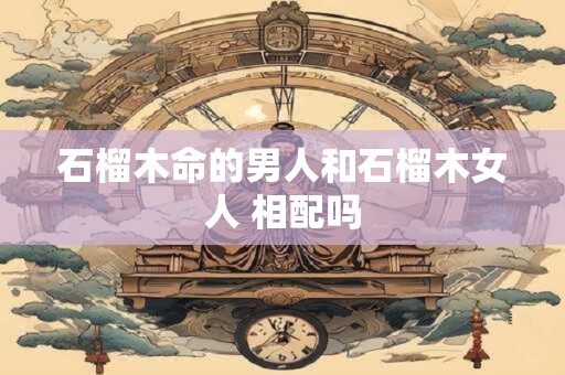 石榴木命的男人和石榴木女人 相配吗