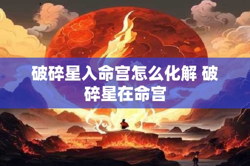 破碎星入命宫怎么化解 破碎星在命宫