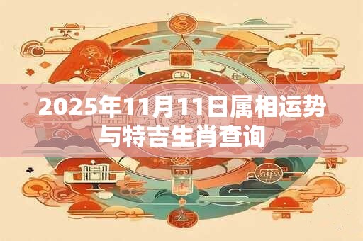 2025年11月11日属相运势与特吉生肖查询