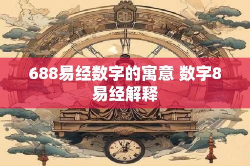 详细阅读:688易经数字的寓意 数字8易经解释 688易经数字的寓意 数字8易经解释