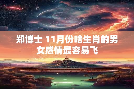 郑博士 11月份啥生肖的男女感情最容易飞