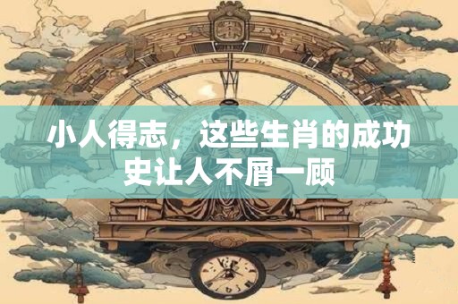小人得志，这些生肖的成功史让人不屑一顾