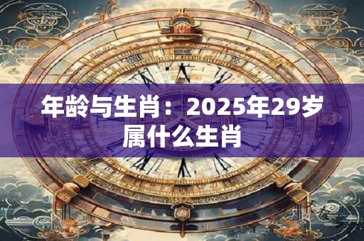 年龄与生肖：2025年29岁属什么生肖