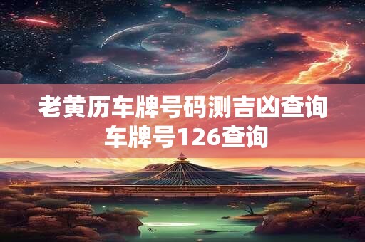 老黄历车牌号码测吉凶查询 车牌号126查询