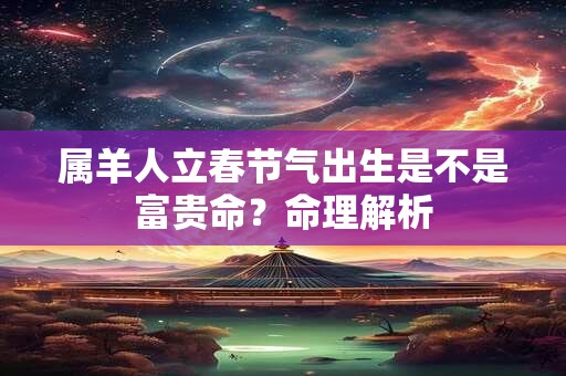 属羊人立春节气出生是不是富贵命？命理解析
