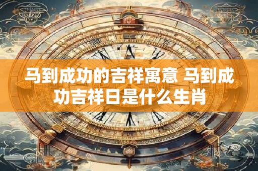 马到成功的吉祥寓意 马到成功吉祥日是什么生肖