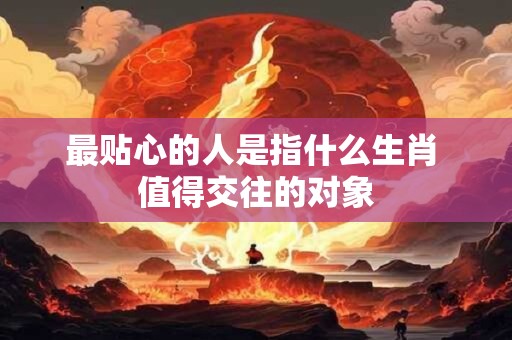 最贴心的人是指什么生肖 值得交往的对象