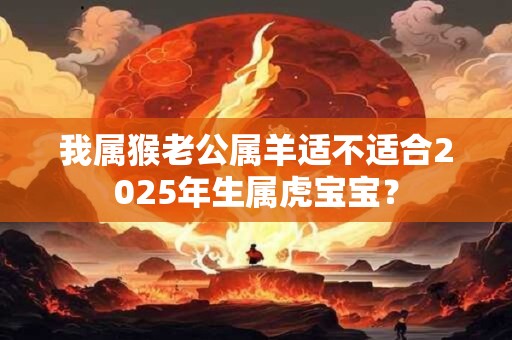 详细阅读:我属猴老公属羊适不适合2025年生属虎宝宝? 我属猴老公属羊适不适合2025年生属虎宝宝?