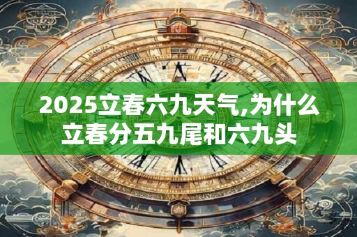 详细阅读:2025立春六九天气,为什么立春分五九尾和六九头 2025立春六九天气,为什么立春分五九尾和六九头