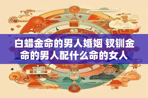白蜡金命的男人婚姻 钗钏金命的男人配什么命的女人