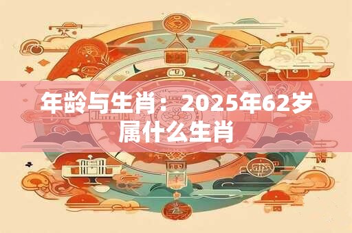 年龄与生肖：2025年62岁属什么生肖