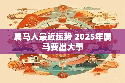 属马人最近运势 2025年属马要出大事