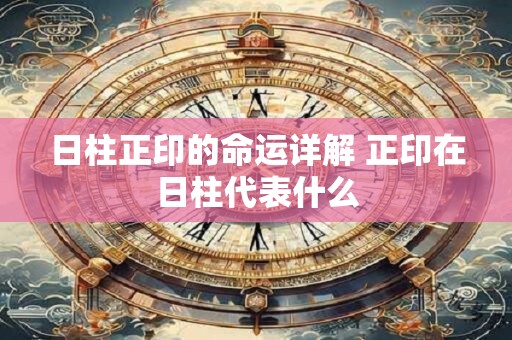 日柱正印的命运详解 正印在日柱代表什么