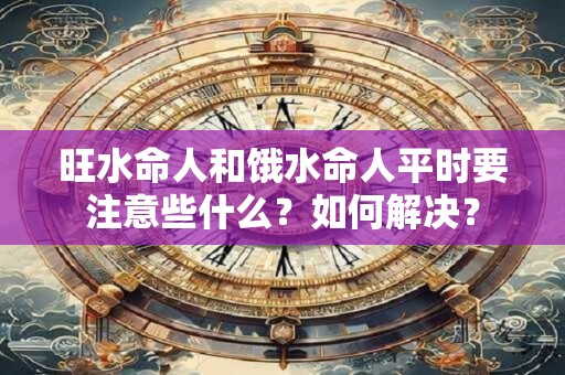 旺水命人和饿水命人平时要注意些什么？如何解决？