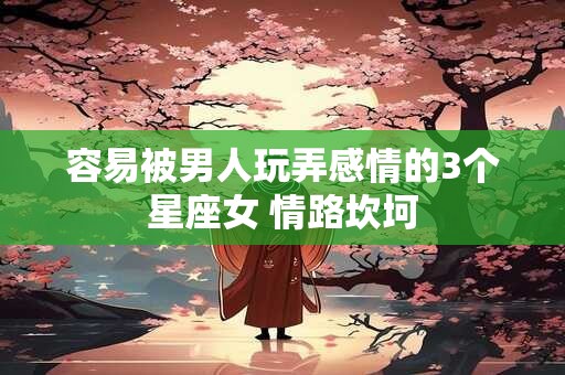 容易被男人玩弄感情的3个星座女 情路坎坷