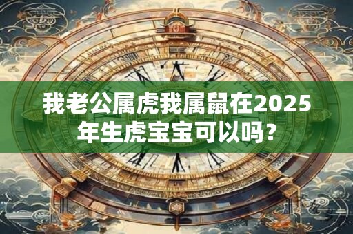 我老公属虎我属鼠在2025年生虎宝宝可以吗？