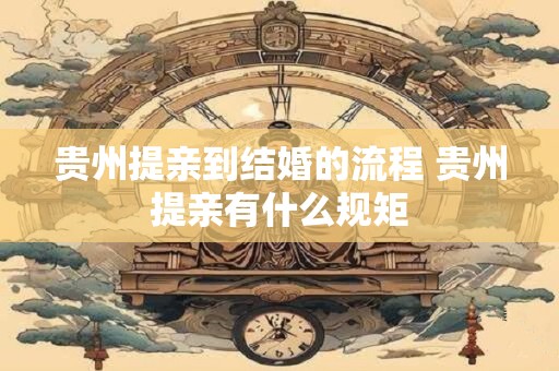 贵州提亲到结婚的流程 贵州提亲有什么规矩