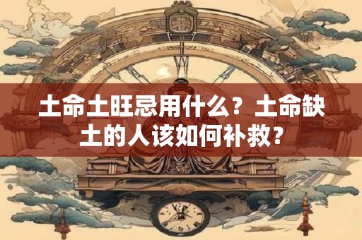 土命土旺忌用什么？土命缺土的人该如何补救？