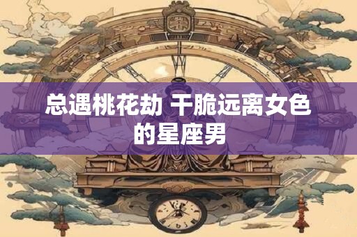 总遇桃花劫 干脆远离女色的星座男