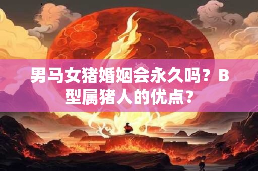 详细阅读:男马女猪婚姻会永久吗?B型属猪人的优点? 男马女猪婚姻会永久吗?B型属猪人的优点?