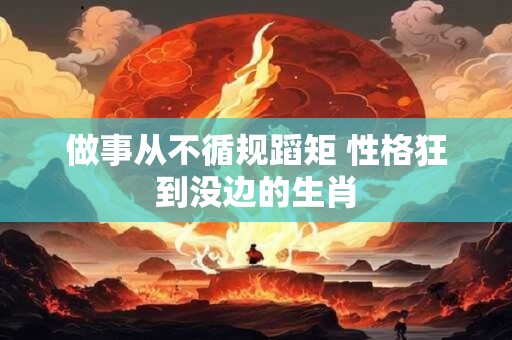 做事从不循规蹈矩 性格狂到没边的生肖