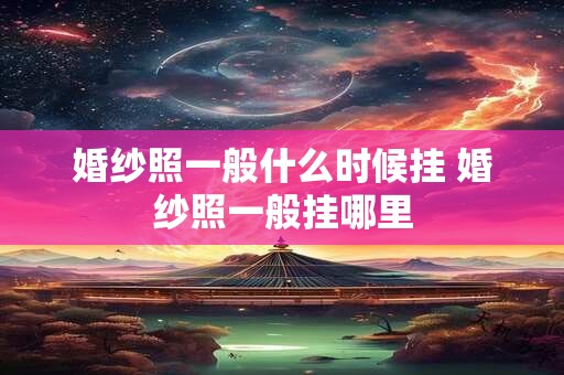 婚纱照一般什么时候挂 婚纱照一般挂哪里