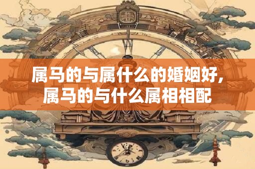 属马的与属什么的婚姻好,属马的与什么属相相配
