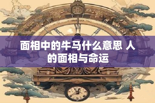 面相中的牛马什么意思 人的面相与命运