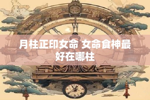 月柱正印女命 女命食神最好在哪柱