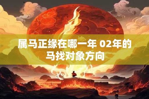 属马正缘在哪一年 02年的马找对象方向