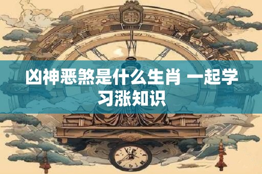 详细阅读:凶神恶煞是什么生肖 一起学习涨知识 凶神恶煞是什么生肖 一起学习涨知识