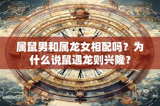 属鼠男和属龙女相配吗？为什么说鼠遇龙则兴隆？