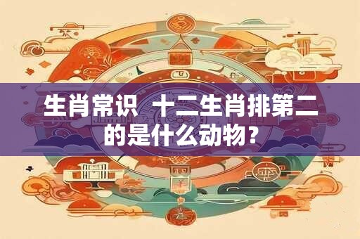 生肖常识  十二生肖排第二的是什么动物？