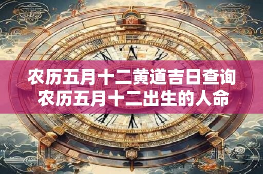 农历五月十二黄道吉日查询 农历五月十二出生的人命运