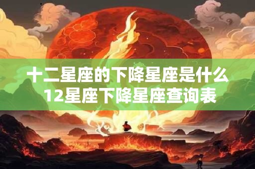 详细阅读:十二星座的下降星座是什么 12星座下降星座查询表 十二星座的下降星座是什么 12星座下降星座查询表