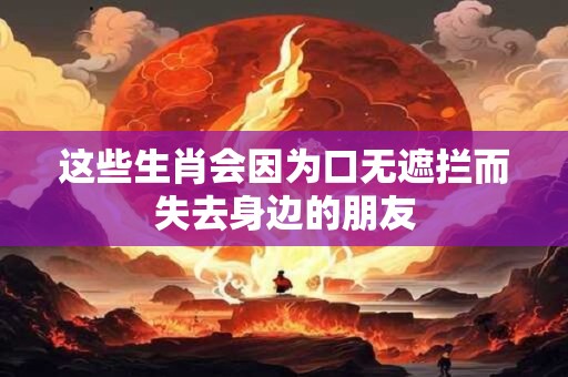 详细阅读:这些生肖会因为口无遮拦而失去身边的朋友 这些生肖会因为口无遮拦而失去身边的朋友