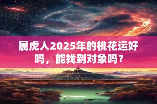 属虎人2025年的桃花运好吗，能找到对象吗？