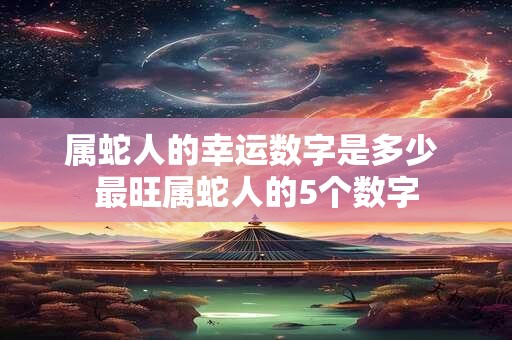 属蛇人的幸运数字是多少 最旺属蛇人的5个数字