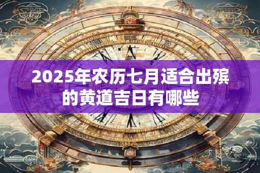 2025年农历七月适合出殡的黄道吉日有哪些 2025年农历七月适合出殡的黄道吉日有哪些