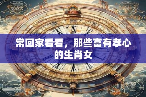 常回家看看，那些富有孝心的生肖女