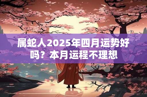 属蛇人2025年四月运势好吗？本月运程不理想