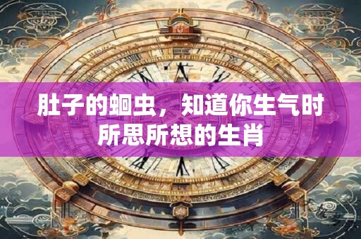 肚子的蛔虫，知道你生气时所思所想的生肖