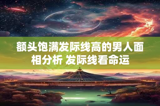 额头饱满发际线高的男人面相分析 发际线看命运