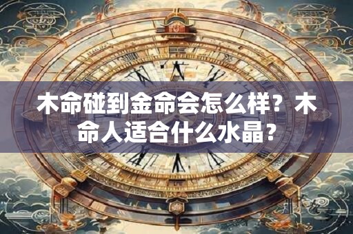 木命碰到金命会怎么样？木命人适合什么水晶？