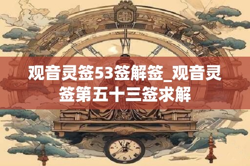 观音灵签53签解签_观音灵签第五十三签求解