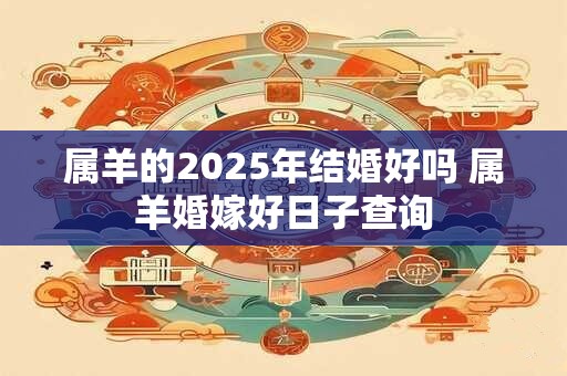 属羊的2025年结婚好吗 属羊婚嫁好日子查询
