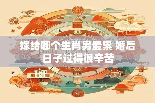 嫁给哪个生肖男最累 婚后日子过得很辛苦