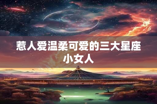 惹人爱温柔可爱的三大星座小女人