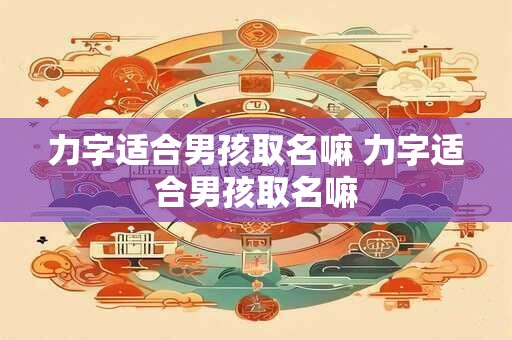力字适合男孩取名嘛 力字适合男孩取名嘛