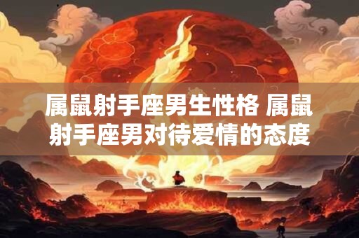 属鼠射手座男生性格 属鼠射手座男对待爱情的态度